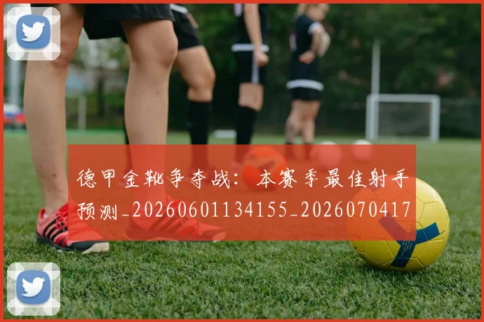 德甲金靴争夺战:本赛季最佳射手预测_20260601134155_20260704173757