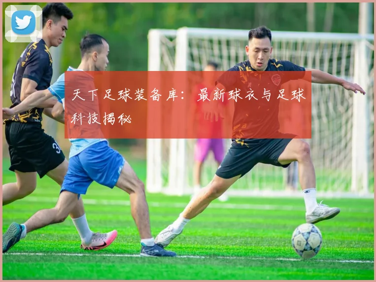 天下足球装备库：最新球衣与足球科技揭秘