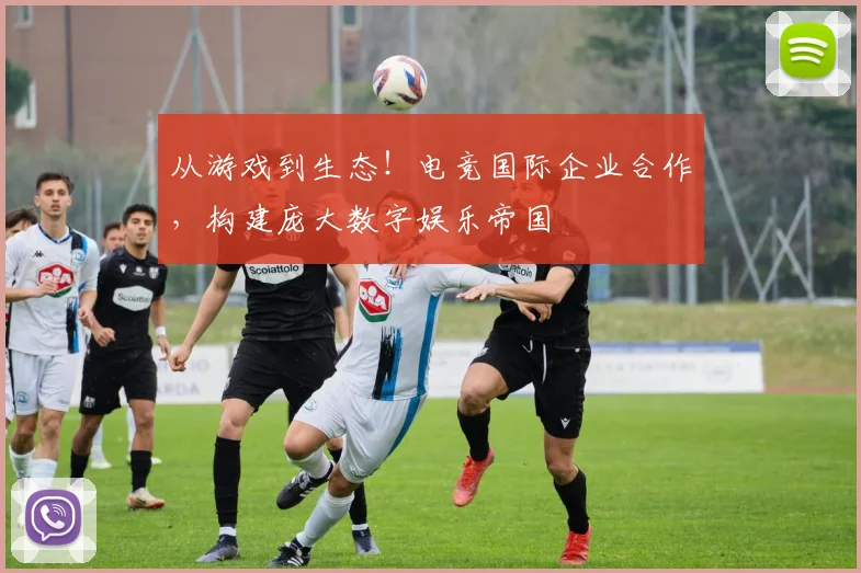 从游戏到生态！电竞国际企业合作，构建庞大数字娱乐帝国