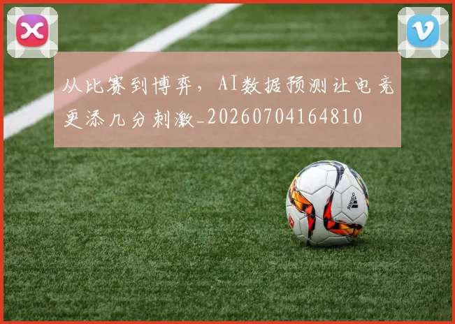 从比赛到博弈，AI数据预测让电竞更添几分刺激_20260704164810