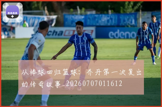 从棒球回归篮球：乔丹第一次复出的传奇故事_20260707011612