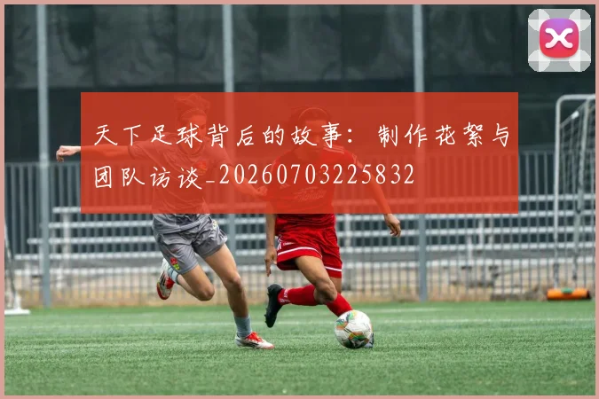 天下足球背后的故事：制作花絮与团队访谈_20260703225832